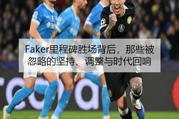 Faker里程碑胜场背后，那些被忽略的坚持、调整与时代回响