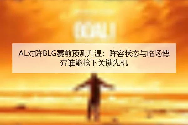 AL对阵BLG赛前预测升温：阵容状态与临场博弈谁能抢下关键先机（fulicai）